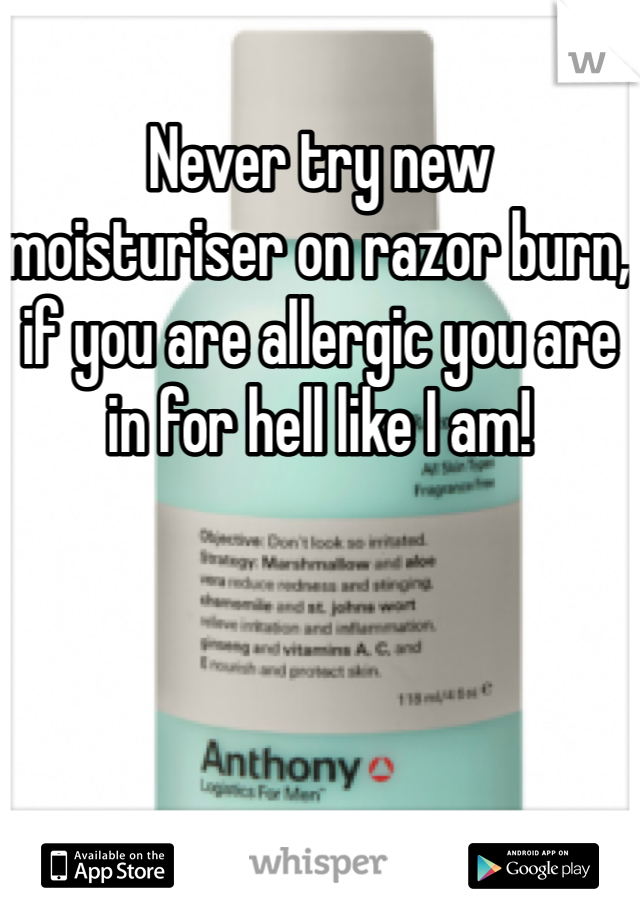 Never try new moisturiser on razor burn, if you are allergic you are in for hell like I am!
