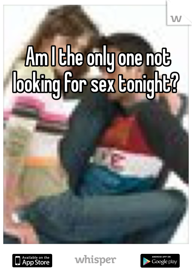  Am I the only one not looking for sex tonight?