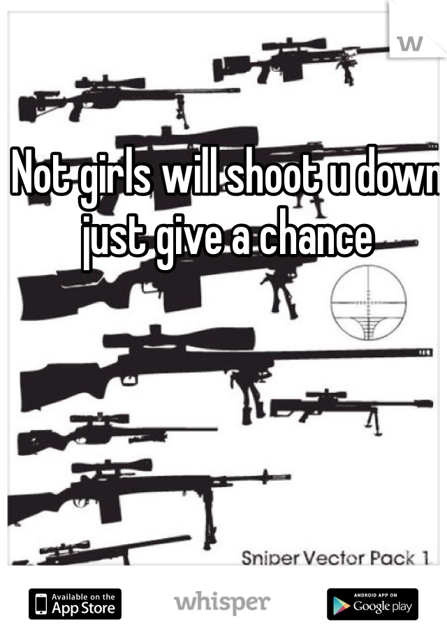 Not girls will shoot u down just give a chance