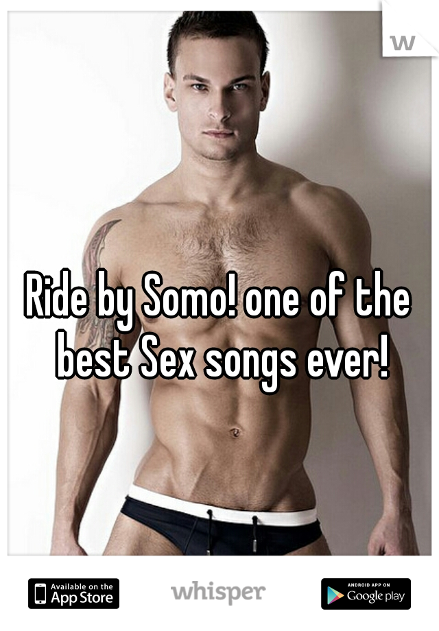 Ride by Somo! one of the best Sex songs ever!