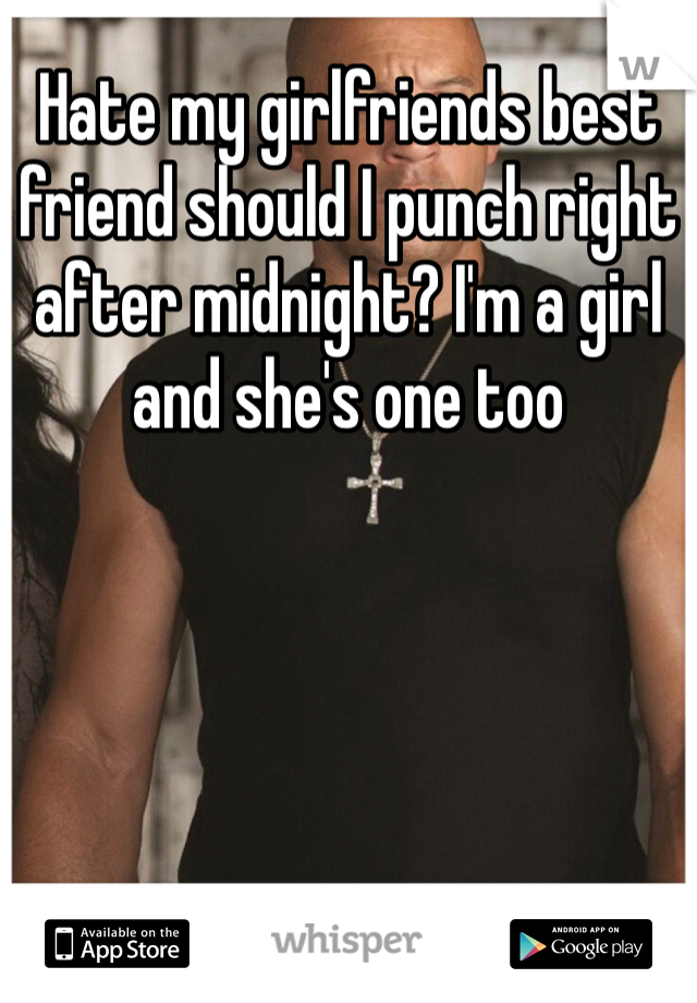 Hate my girlfriends best friend should I punch right after midnight? I'm a girl and she's one too