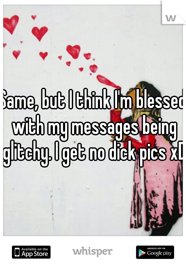 Same, but I think I'm blessed with my messages being glitchy. I get no dick pics xD.
