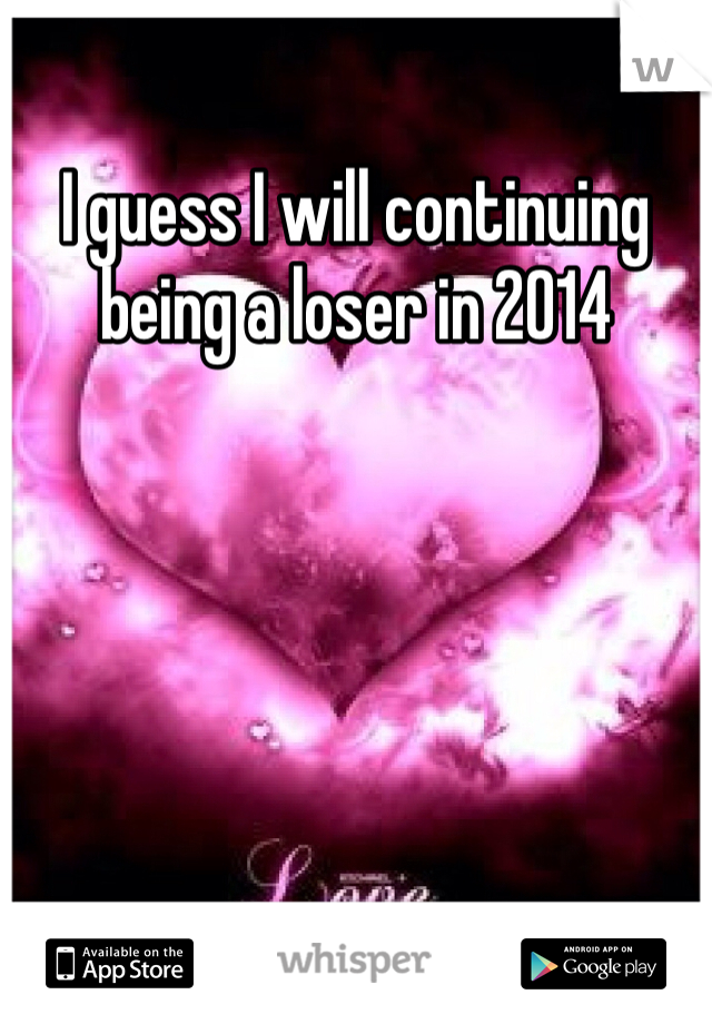 I guess I will continuing being a loser in 2014