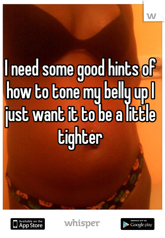 I need some good hints of how to tone my belly up I just want it to be a little tighter 