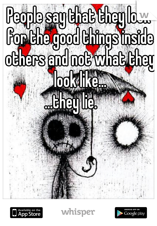 People say that they look for the good things inside others and not what they look like...
















.
.
.
.


...they lie.     