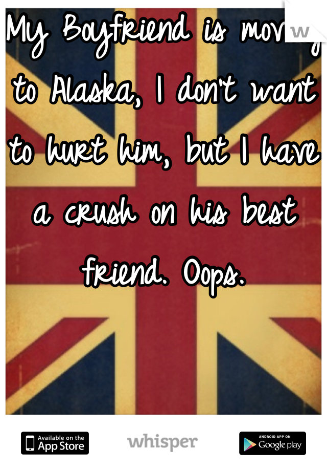 My Boyfriend is moving to Alaska, I don't want to hurt him, but I have a crush on his best friend. Oops.
