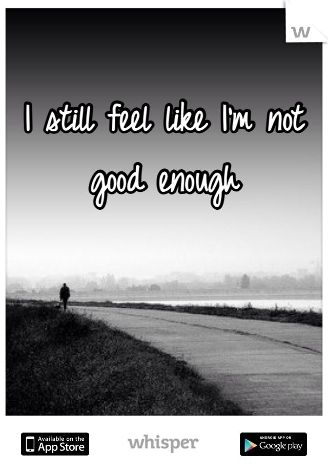 I still feel like I'm not good enough
