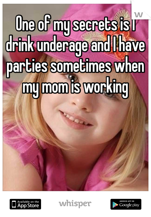 One of my secrets is I drink underage and I have parties sometimes when my mom is working
