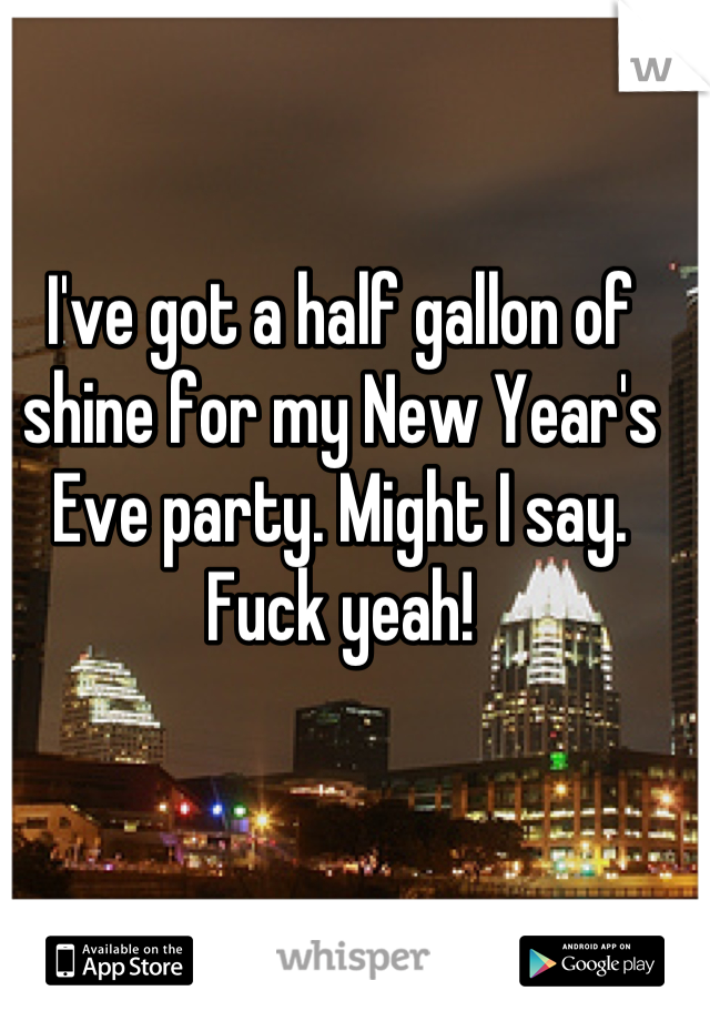 I've got a half gallon of shine for my New Year's Eve party. Might I say. Fuck yeah!