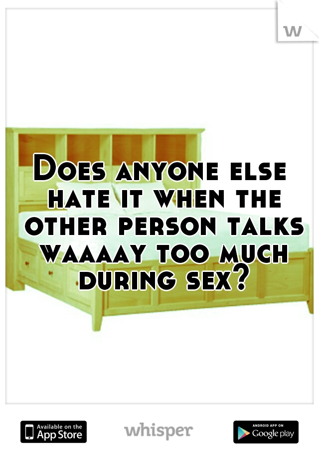 Does anyone else hate it when the other person talks waaaay too much during sex?