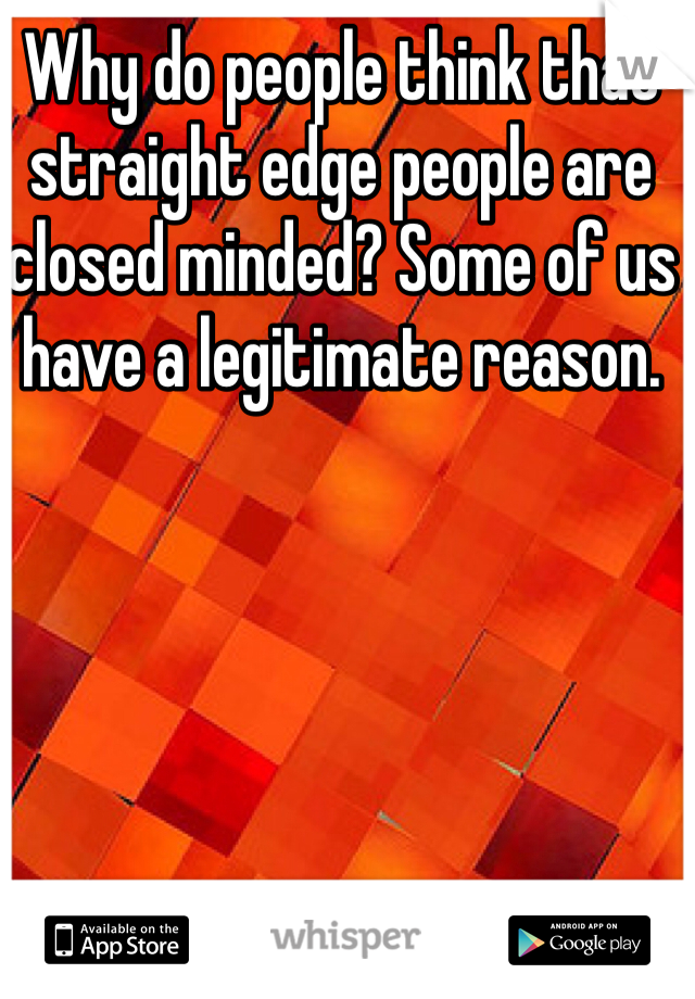 Why do people think that straight edge people are closed minded? Some of us have a legitimate reason. 
