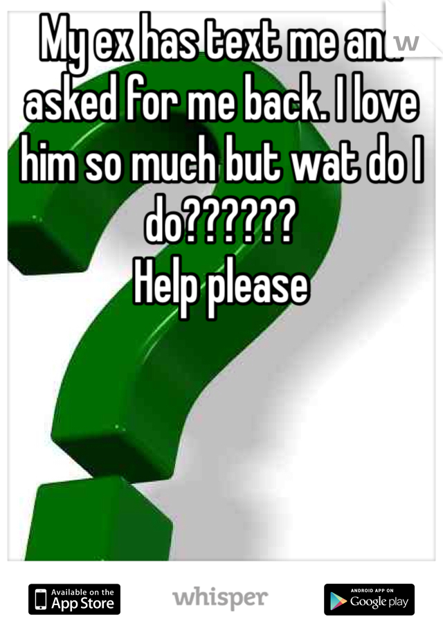 My ex has text me and asked for me back. I love him so much but wat do I do?????? 
Help please 