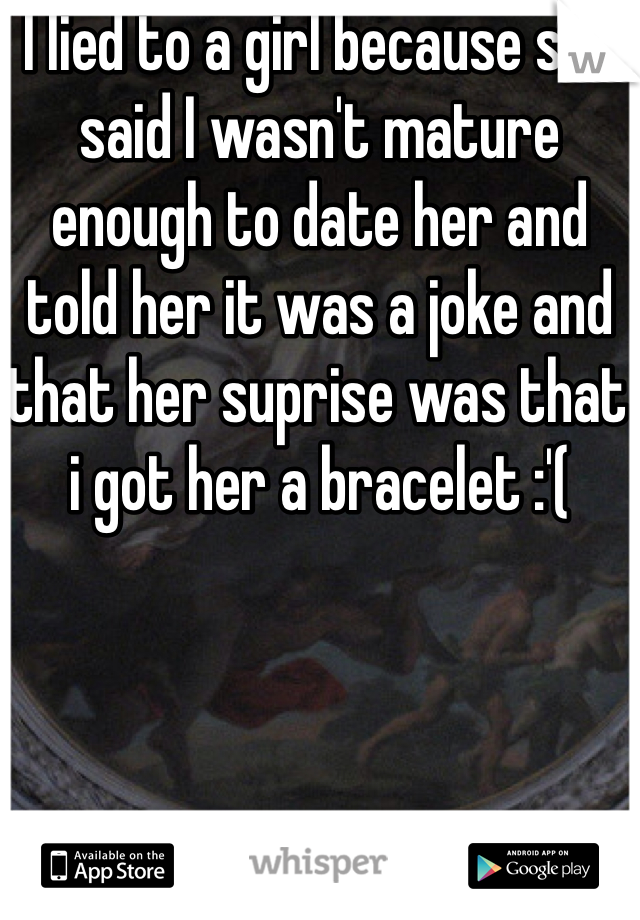 I lied to a girl because she said I wasn't mature enough to date her and told her it was a joke and that her suprise was that i got her a bracelet :'(