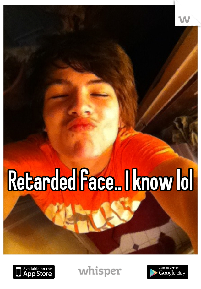 





Retarded face.. I know lol

