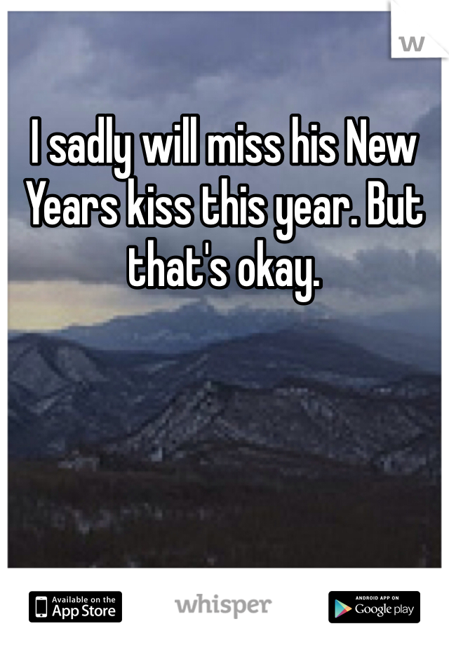 I sadly will miss his New Years kiss this year. But that's okay.