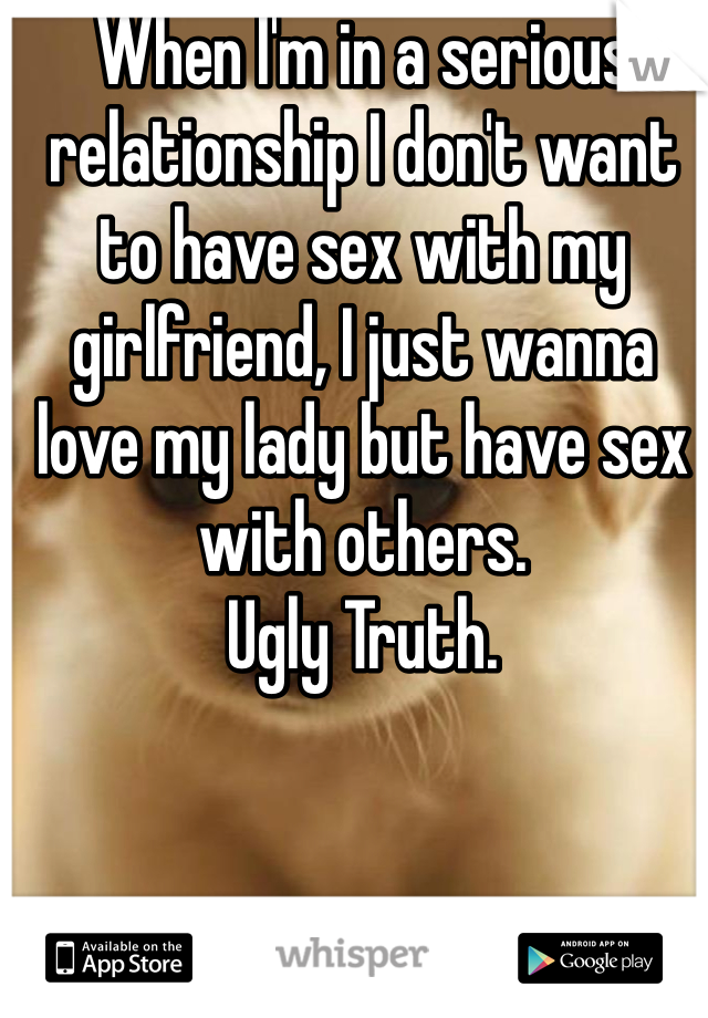When I'm in a serious relationship I don't want to have sex with my girlfriend, I just wanna love my lady but have sex with others.
Ugly Truth. 