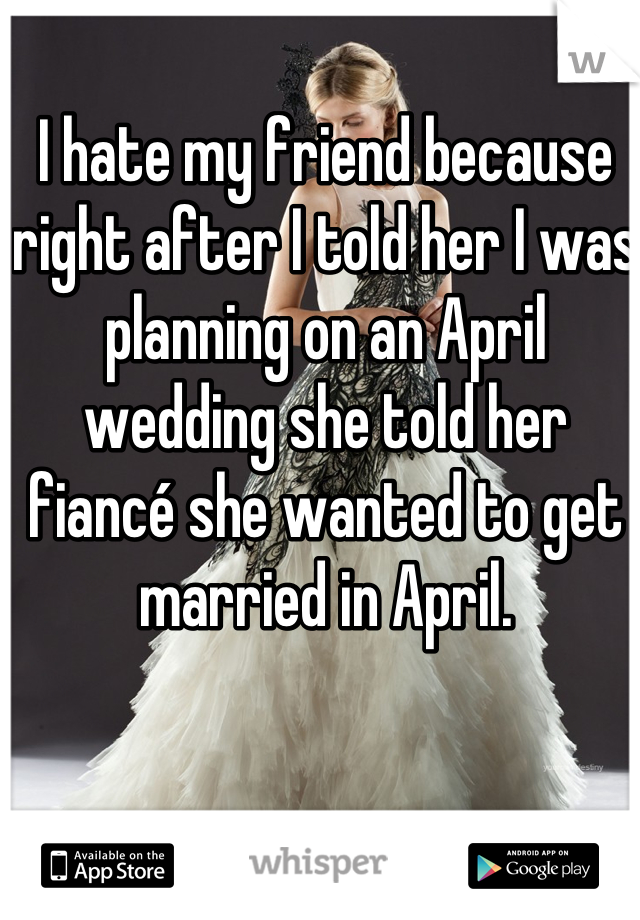 I hate my friend because right after I told her I was planning on an April wedding she told her fiancé she wanted to get married in April.