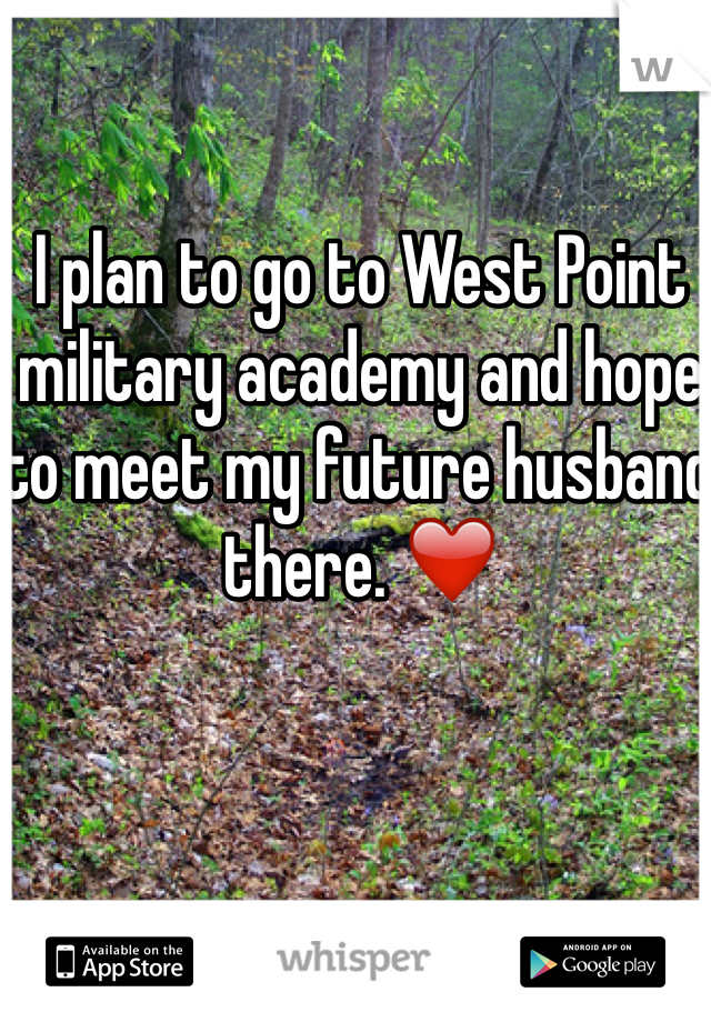 I plan to go to West Point military academy and hope to meet my future husband there. ❤️