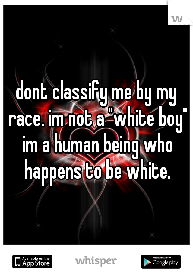 dont classify me by my race. im not a "white boy" im a human being who happens to be white.