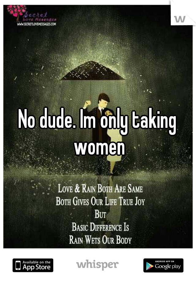 No dude. Im only taking women