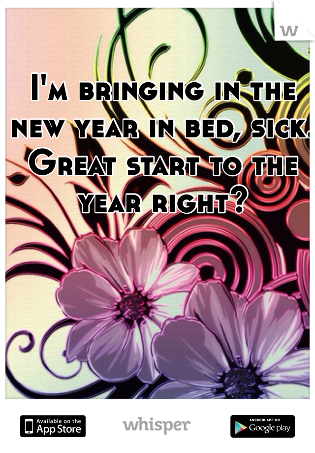I'm bringing in the new year in bed, sick. Great start to the year right? 