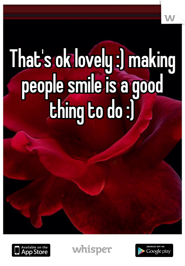 That's ok lovely :) making people smile is a good thing to do :)