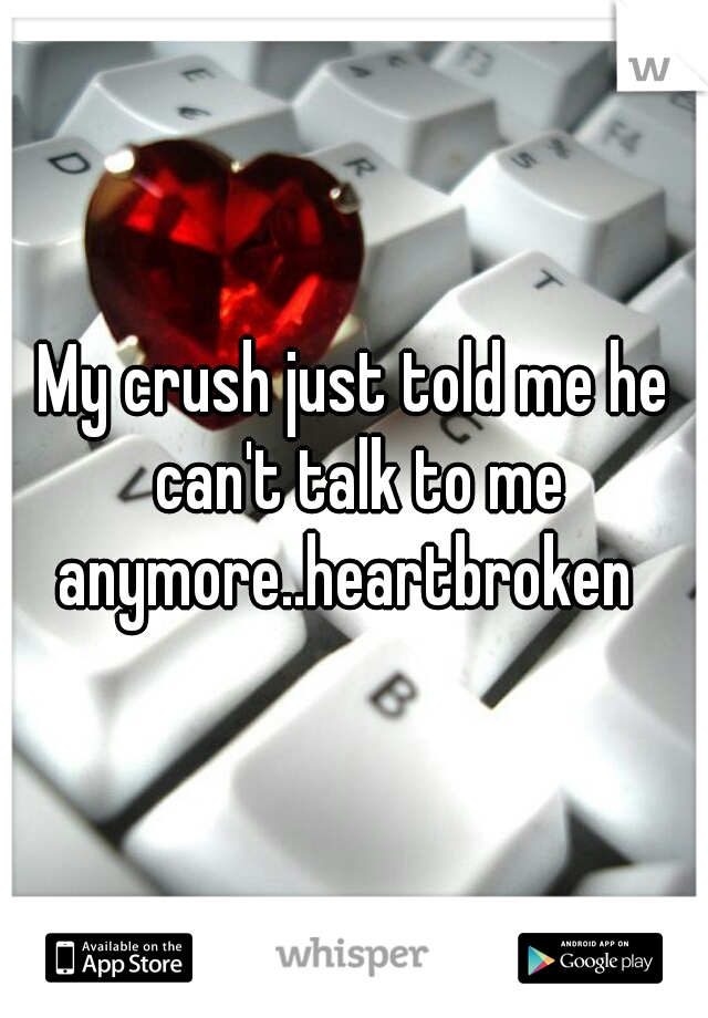 My crush just told me he can't talk to me anymore..heartbroken  