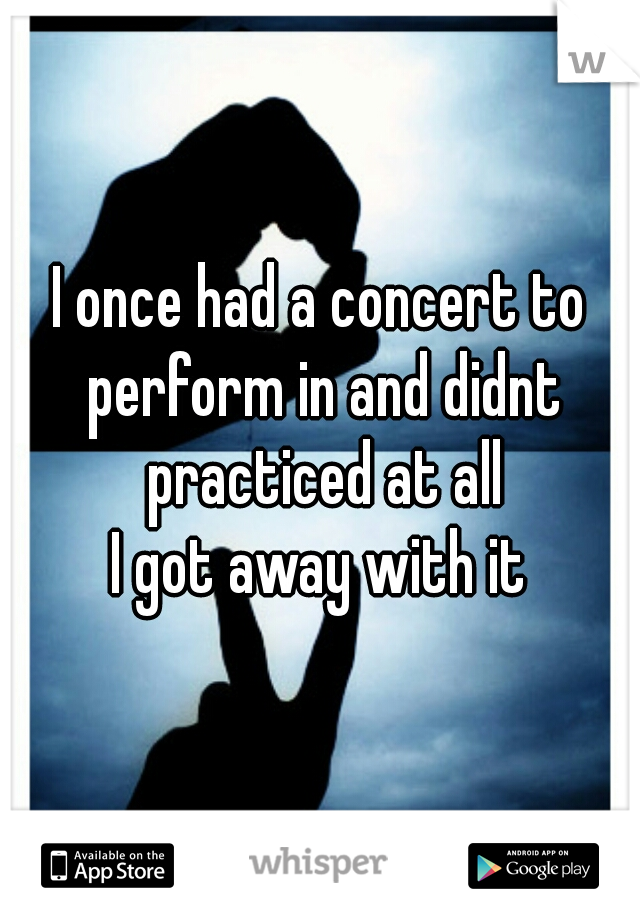 I once had a concert to perform in and didnt practiced at all
I got away with it