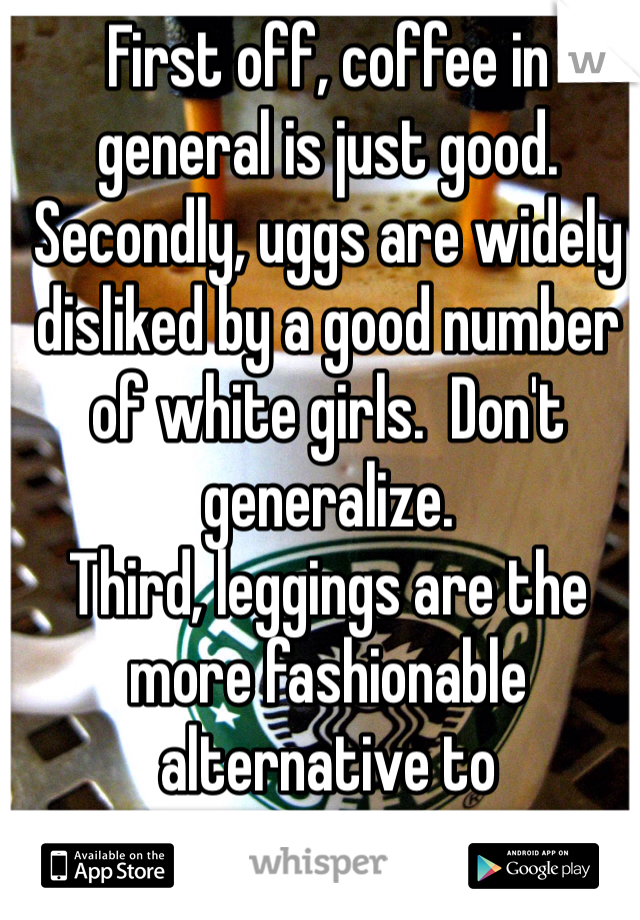 First off, coffee in general is just good.  
Secondly, uggs are widely disliked by a good number of white girls.  Don't generalize.  
Third, leggings are the more fashionable alternative to sweatpants.