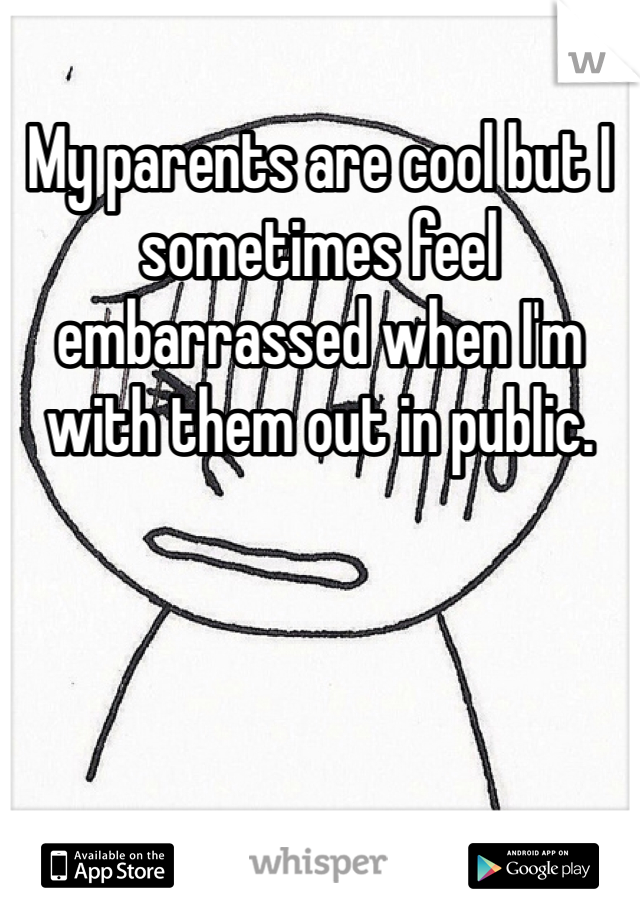 My parents are cool but I sometimes feel embarrassed when I'm with them out in public.