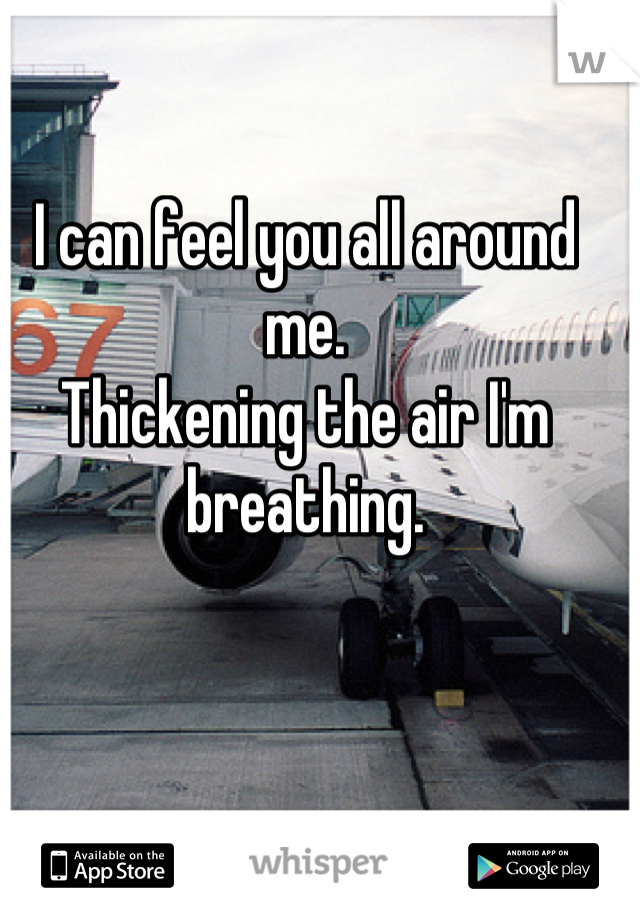 I can feel you all around me.
Thickening the air I'm breathing.