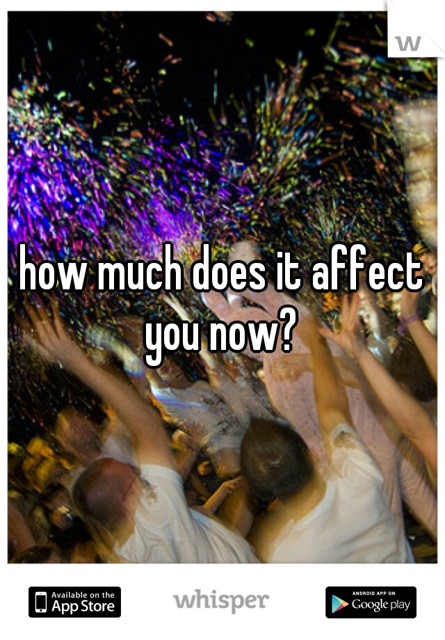 how much does it affect you now? 