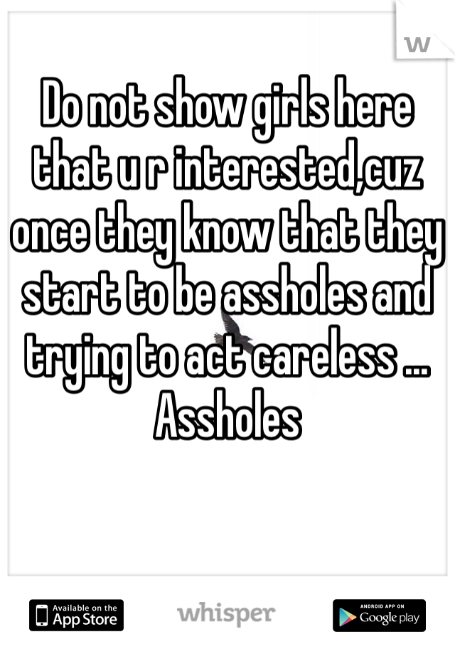 Do not show girls here that u r interested,cuz once they know that they start to be assholes and trying to act careless ... Assholes 