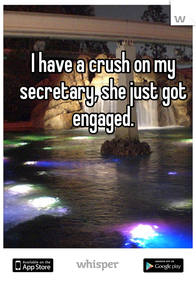 I have a crush on my secretary, she just got engaged.
