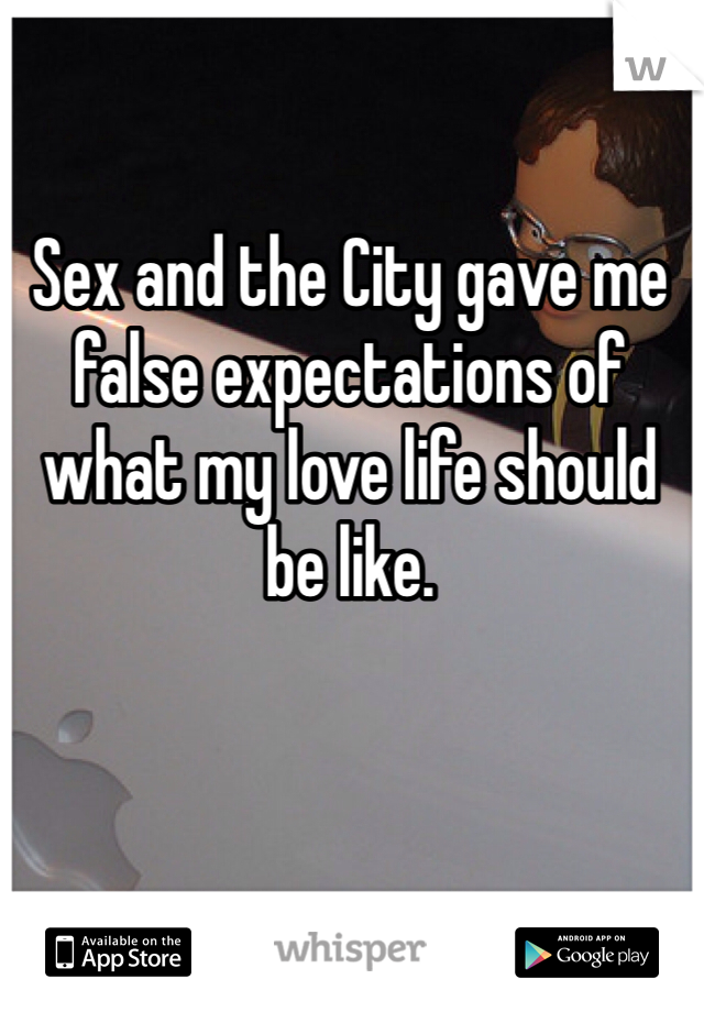 Sex and the City gave me false expectations of what my love life should be like.
