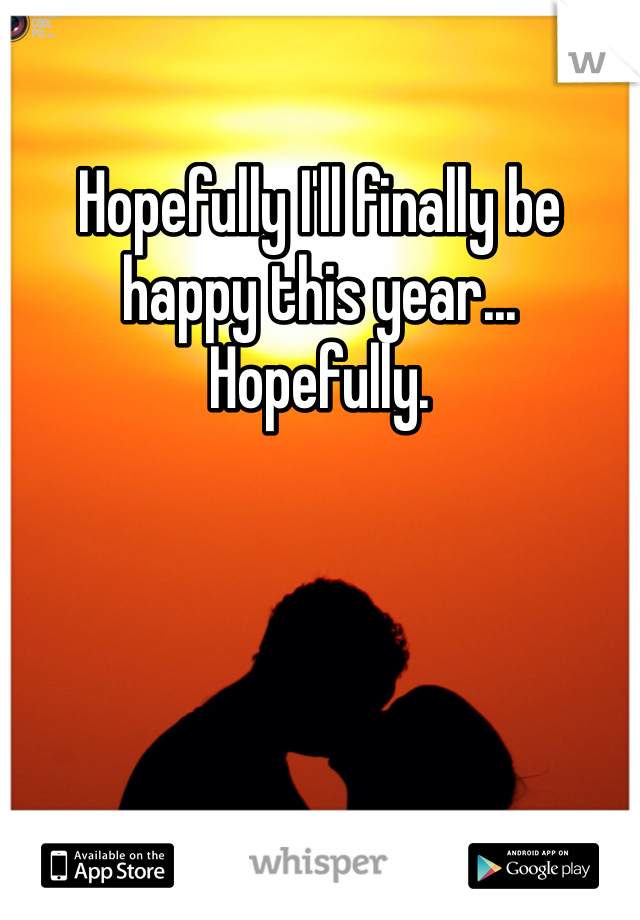 Hopefully I'll finally be happy this year...
Hopefully.