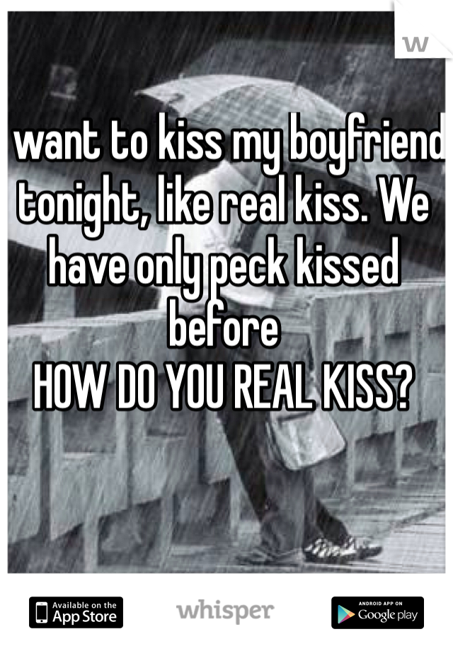 I want to kiss my boyfriend tonight, like real kiss. We have only peck kissed before
HOW DO YOU REAL KISS? 