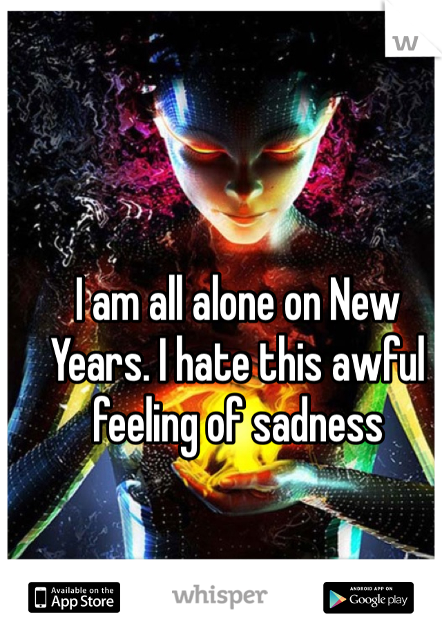I am all alone on New Years. I hate this awful feeling of sadness 
