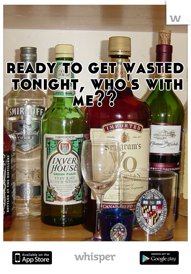 ready to get wasted tonight, who's with me?? 
