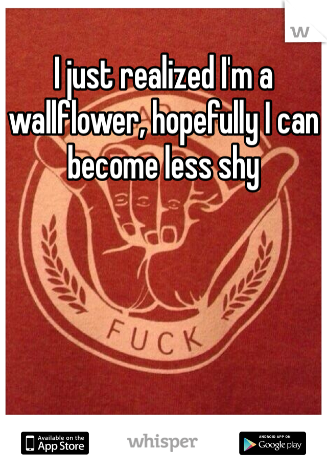 I just realized I'm a wallflower, hopefully I can become less shy 
