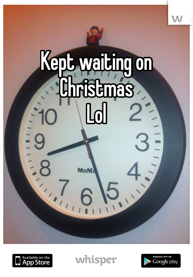 Kept waiting on Christmas 
Lol