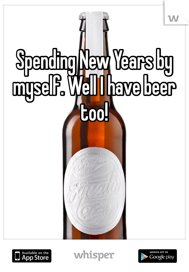 Spending New Years by myself. Well I have beer too!