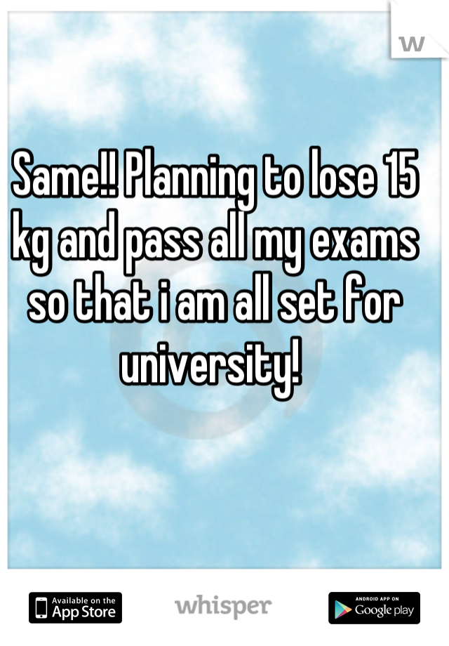 Same!! Planning to lose 15 kg and pass all my exams so that i am all set for university! 