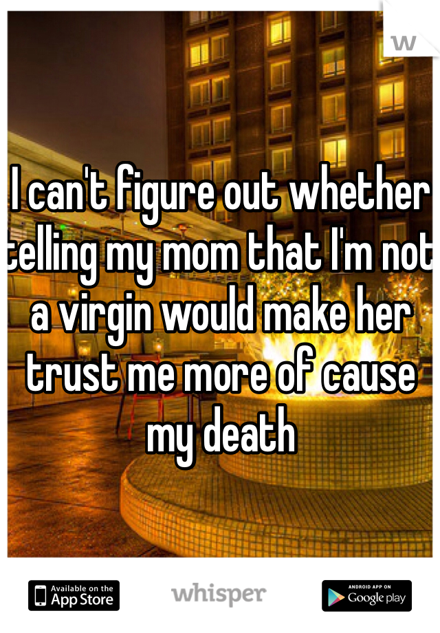 I can't figure out whether telling my mom that I'm not a virgin would make her trust me more of cause my death 