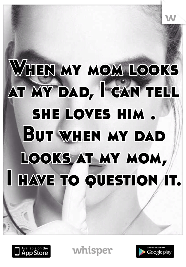When my mom looks at my dad, I can tell she loves him .
But when my dad looks at my mom,
I have to question it.