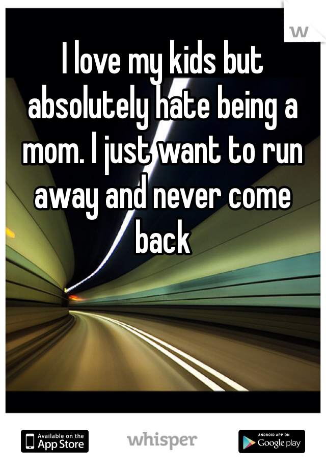 I love my kids but absolutely hate being a mom. I just want to run away and never come back