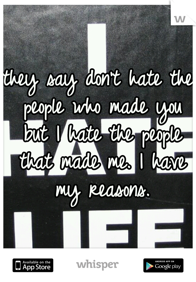 they say don't hate the people who made you but I hate the people that made me. I have my reasons.