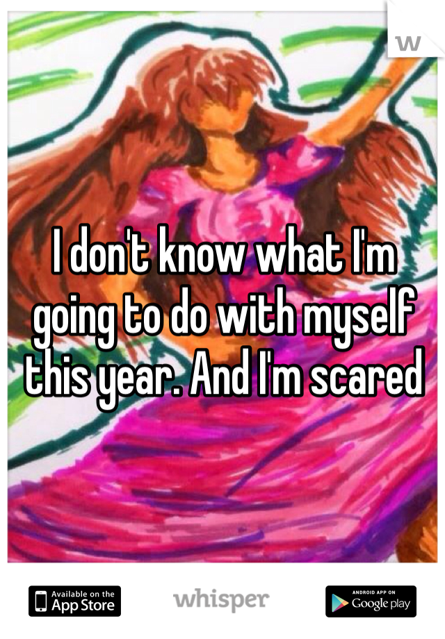 I don't know what I'm going to do with myself this year. And I'm scared