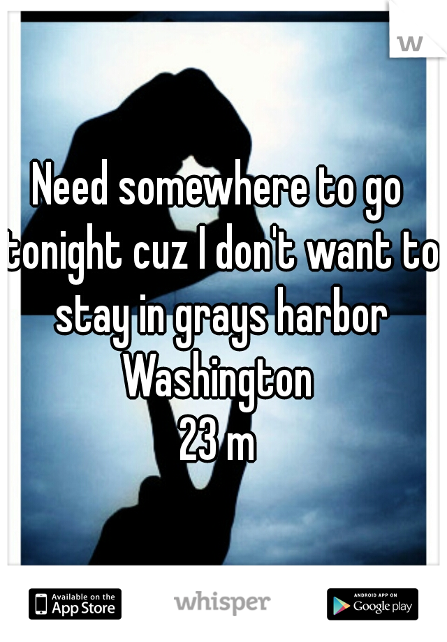 Need somewhere to go tonight cuz I don't want to stay in grays harbor Washington 
23 m
