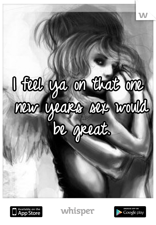 I feel ya on that one new years sex would be great.